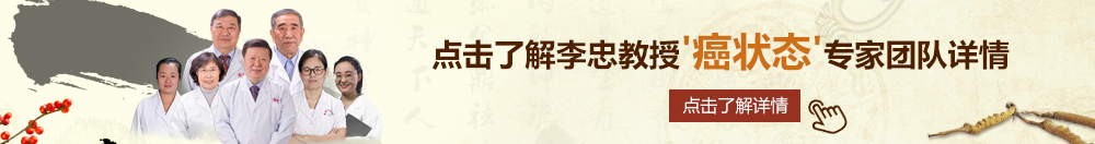 好大好骚要插视频北京御方堂李忠教授“癌状态”专家团队详细信息